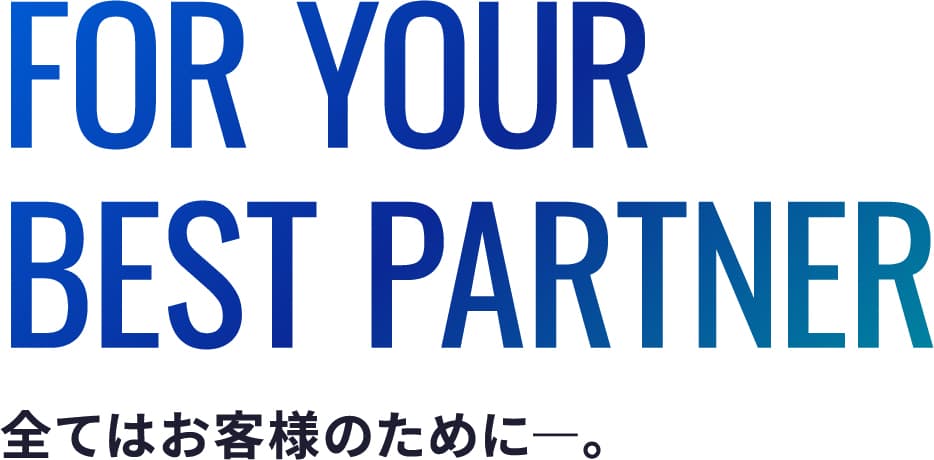 FOR YOUR BEST PARTNER 全てはお客様のために。